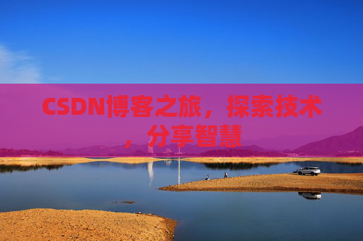 CSDN博客之旅,探索技术,分享智慧 CSDN博客之旅,探索技术,分享智慧
